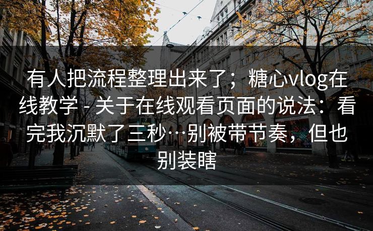 有人把流程整理出来了;糖心vlog在线教学 - 关于在线观看页面的说法:看完我沉默了三秒…别被带节奏,但也别装瞎