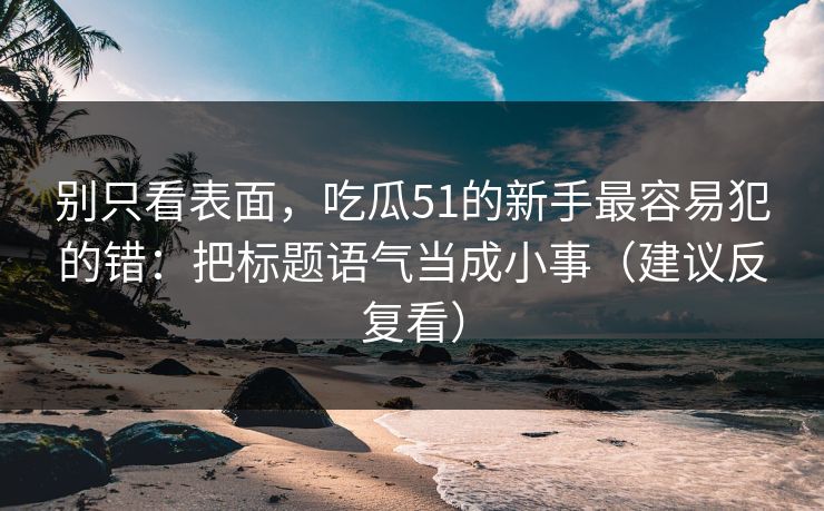 别只看表面,吃瓜51的新手最容易犯的错:把标题语气当成小事(建议反复看)