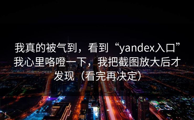 我真的被气到,看到“yandex入口”我心里咯噔一下,我把截图放大后才发现(看完再决定)