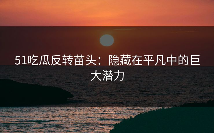51吃瓜反转苗头：隐藏在平凡中的巨大潜力