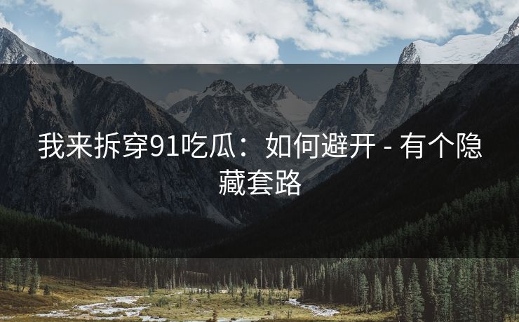 我来拆穿91吃瓜:如何避开 - 有个隐藏套路